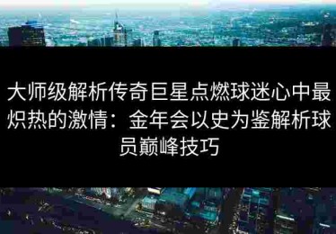 大师级解析传奇巨星点燃球迷心中最炽热的激情：金年会以史为鉴解析球员巅峰技巧