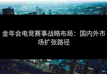 金年会电竞赛事战略布局：国内外市场扩张路径