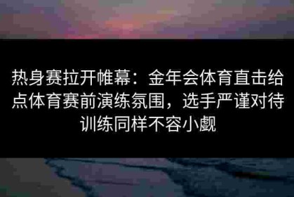 热身赛拉开帷幕：金年会体育直击给点体育赛前演练氛围，选手严谨对待训练同样不容小觑