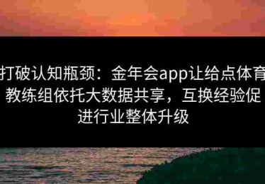 打破认知瓶颈：金年会app让给点体育教练组依托大数据共享，互换经验促进行业整体升级