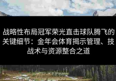 战略性布局冠军荣光直击球队腾飞的关键细节：金年会体育揭示管理、技战术与资源整合之道
