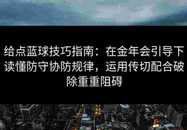 给点蓝球技巧指南：在金年会引导下读懂防守协防规律，运用传切配合破除重重阻碍