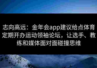志向高远：金年会app建议给点体育定期开办运动领袖论坛，让选手、教练和媒体面对面碰撞思维