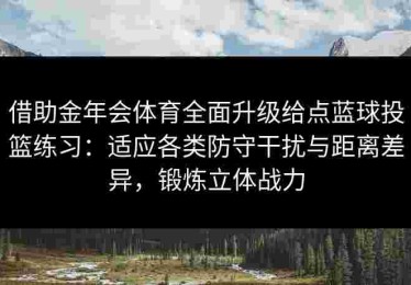 借助金年会体育全面升级给点蓝球投篮练习：适应各类防守干扰与距离差异，锻炼立体战力