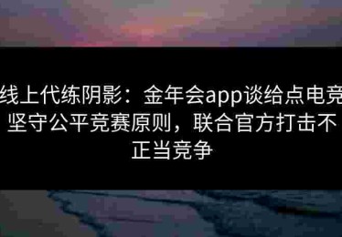 线上代练阴影：金年会app谈给点电竞坚守公平竞赛原则，联合官方打击不正当竞争