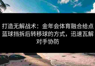 打造无解战术：金年会体育融合给点蓝球挡拆后转移球的方式，迅速瓦解对手协防