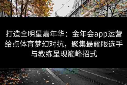 打造全明星嘉年华：金年会app运营给点体育梦幻对抗，聚集最耀眼选手与教练呈现巅峰招式