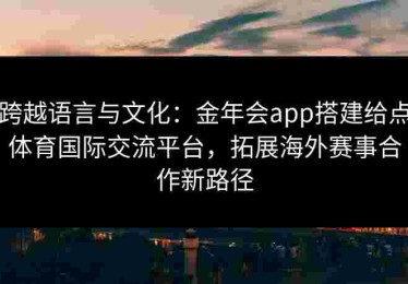 跨越语言与文化：金年会app搭建给点体育国际交流平台，拓展海外赛事合作新路径