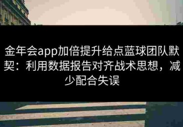 金年会app加倍提升给点蓝球团队默契：利用数据报告对齐战术思想，减少配合失误