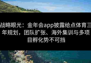 战略眼光：金年会app披露给点体育三年规划，团队扩张、海外集训与多项目孵化势不可挡