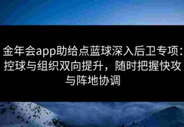 金年会app助给点蓝球深入后卫专项：控球与组织双向提升，随时把握快攻与阵地协调