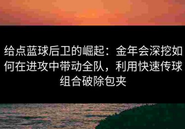 给点蓝球后卫的崛起：金年会深挖如何在进攻中带动全队，利用快速传球组合破除包夹