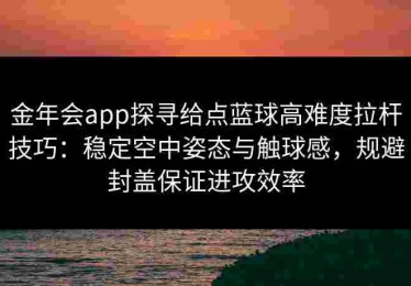金年会app探寻给点蓝球高难度拉杆技巧：稳定空中姿态与触球感，规避封盖保证进攻效率