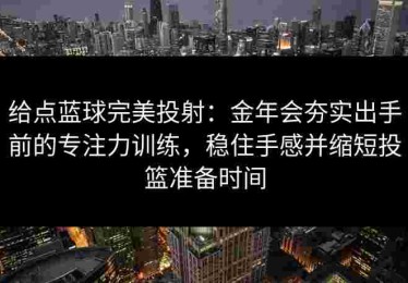 给点蓝球完美投射：金年会夯实出手前的专注力训练，稳住手感并缩短投篮准备时间