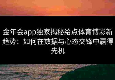 金年会app独家揭秘给点体育博彩新趋势：如何在数据与心态交锋中赢得先机