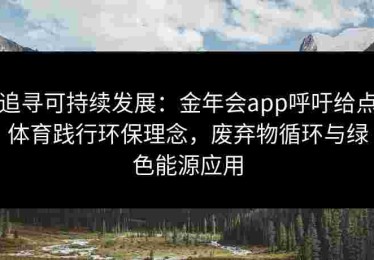 追寻可持续发展：金年会app呼吁给点体育践行环保理念，废弃物循环与绿色能源应用