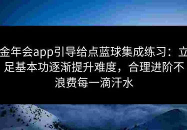 金年会app引导给点蓝球集成练习：立足基本功逐渐提升难度，合理进阶不浪费每一滴汗水
