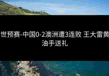 世预赛-中国0-2澳洲遭3连败 王大雷黄油手送礼