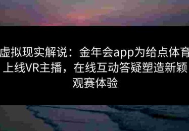 虚拟现实解说：金年会app为给点体育上线VR主播，在线互动答疑塑造新颖观赛体验
