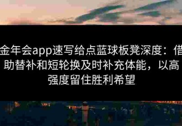 金年会app速写给点蓝球板凳深度：借助替补和短轮换及时补充体能，以高强度留住胜利希望