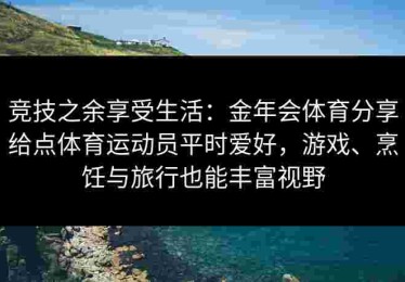 竞技之余享受生活：金年会体育分享给点体育运动员平时爱好，游戏、烹饪与旅行也能丰富视野