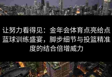 让努力看得见：金年会体育点亮给点蓝球训练盛宴，脚步细节与投篮精准度的结合倍增威力
