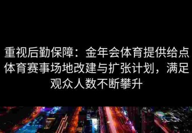 重视后勤保障：金年会体育提供给点体育赛事场地改建与扩张计划，满足观众人数不断攀升