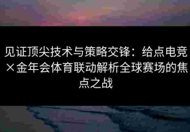 见证顶尖技术与策略交锋：给点电竞×金年会体育联动解析全球赛场的焦点之战