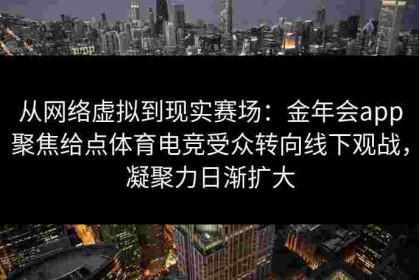从网络虚拟到现实赛场：金年会app聚焦给点体育电竞受众转向线下观战，凝聚力日渐扩大