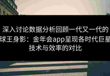 深入讨论数据分析回顾一代又一代的球王身影：金年会app呈现各时代巨星技术与效率的对比