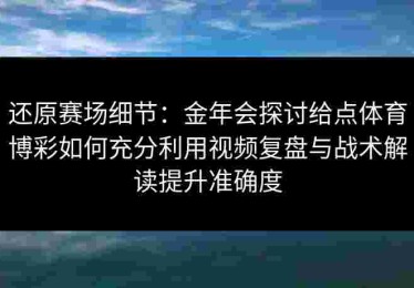 还原赛场细节：金年会探讨给点体育博彩如何充分利用视频复盘与战术解读提升准确度