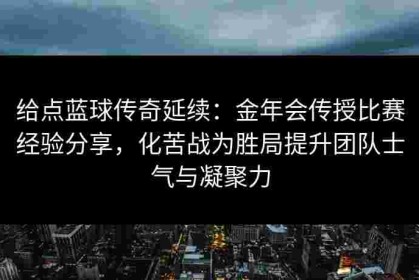 给点蓝球传奇延续：金年会传授比赛经验分享，化苦战为胜局提升团队士气与凝聚力