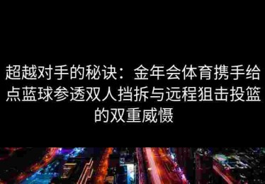 超越对手的秘诀：金年会体育携手给点蓝球参透双人挡拆与远程狙击投篮的双重威慑