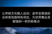让传统文化融入运动：金年会塑造给点体育民族特色项目，为世界舞台贡献独树一帜的新看点