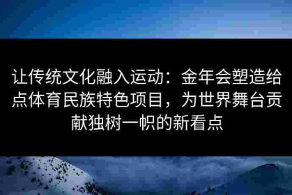 让传统文化融入运动：金年会塑造给点体育民族特色项目，为世界舞台贡献独树一帜的新看点