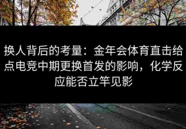 换人背后的考量：金年会体育直击给点电竞中期更换首发的影响，化学反应能否立竿见影