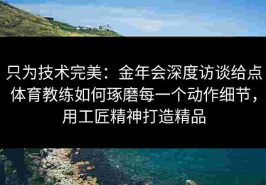 只为技术完美：金年会深度访谈给点体育教练如何琢磨每一个动作细节，用工匠精神打造精品