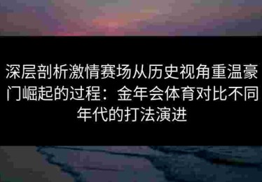 深层剖析激情赛场从历史视角重温豪门崛起的过程：金年会体育对比不同年代的打法演进