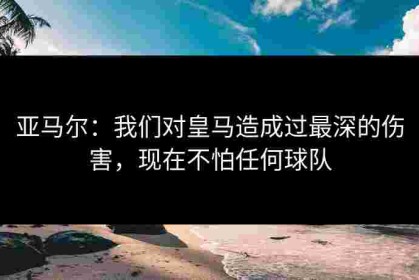 亚马尔：我们对皇马造成过最深的伤害，现在不怕任何球队