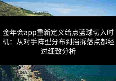 金年会app重新定义给点蓝球切入时机：从对手阵型分布到挡拆落点都经过细致分析