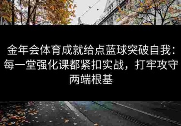 金年会体育成就给点蓝球突破自我：每一堂强化课都紧扣实战，打牢攻守两端根基