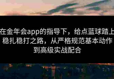 在金年会app的指导下，给点蓝球踏上稳扎稳打之路，从严格规范基本动作到高级实战配合