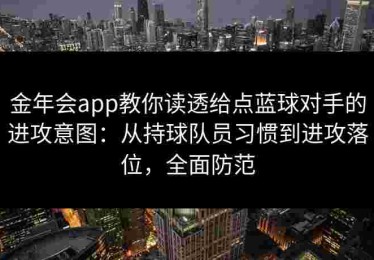金年会app教你读透给点蓝球对手的进攻意图：从持球队员习惯到进攻落位，全面防范