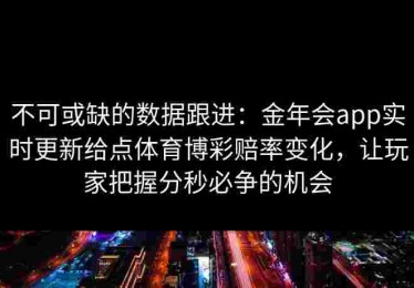 不可或缺的数据跟进：金年会app实时更新给点体育博彩赔率变化，让玩家把握分秒必争的机会