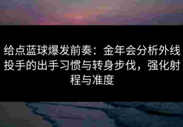 给点蓝球爆发前奏：金年会分析外线投手的出手习惯与转身步伐，强化射程与准度