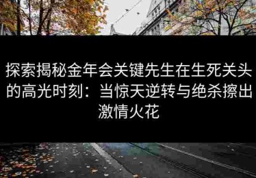 探索揭秘金年会关键先生在生死关头的高光时刻：当惊天逆转与绝杀擦出激情火花