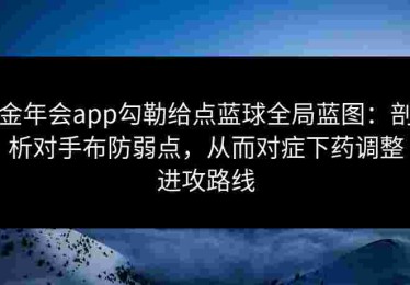 金年会app勾勒给点蓝球全局蓝图：剖析对手布防弱点，从而对症下药调整进攻路线