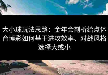 大小球玩法思路：金年会剖析给点体育博彩如何基于进攻效率、对战风格选择大或小