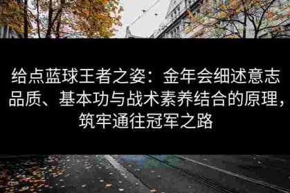 给点蓝球王者之姿：金年会细述意志品质、基本功与战术素养结合的原理，筑牢通往冠军之路