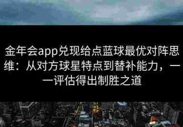 金年会app兑现给点蓝球最优对阵思维：从对方球星特点到替补能力，一一评估得出制胜之道